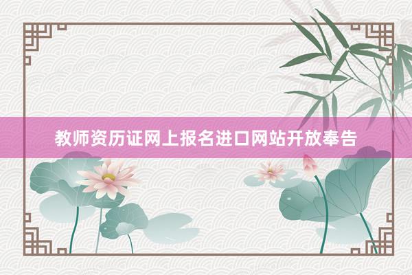 教师资历证网上报名进口网站开放奉告