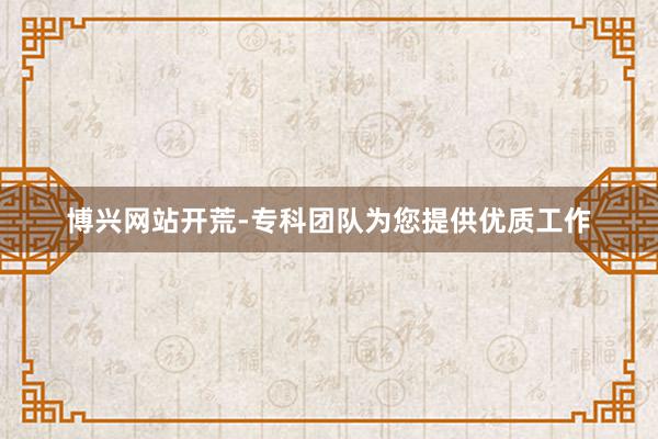 博兴网站开荒-专科团队为您提供优质工作