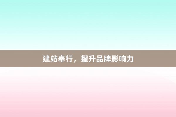 建站奉行，擢升品牌影响力