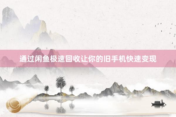 通过闲鱼极速回收让你的旧手机快速变现