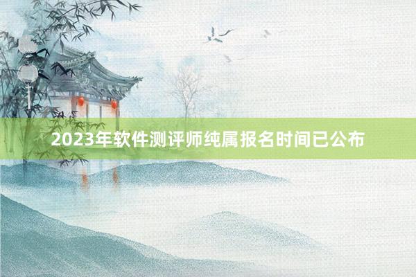2023年软件测评师纯属报名时间已公布