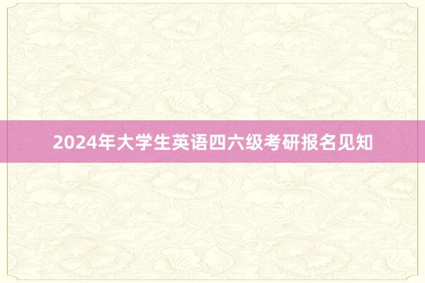 2024年大学生英语四六级考研报名见知