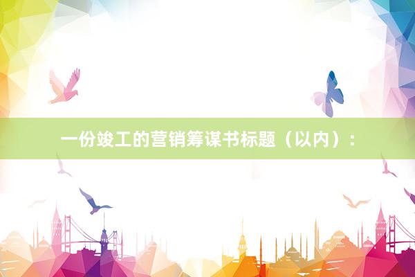 一份竣工的营销筹谋书标题（以内）：