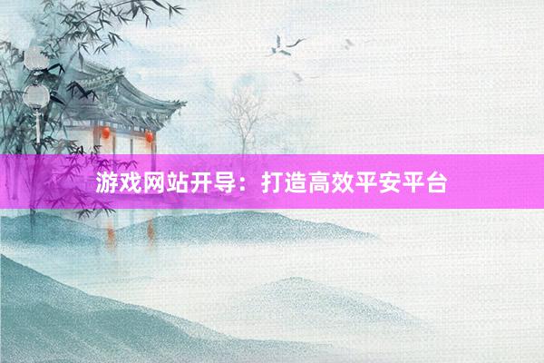 游戏网站开导：打造高效平安平台
