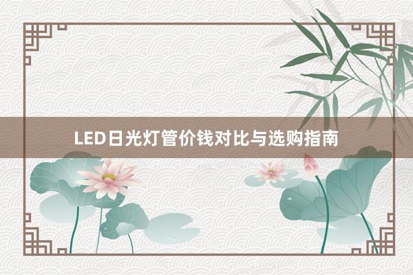 LED日光灯管价钱对比与选购指南