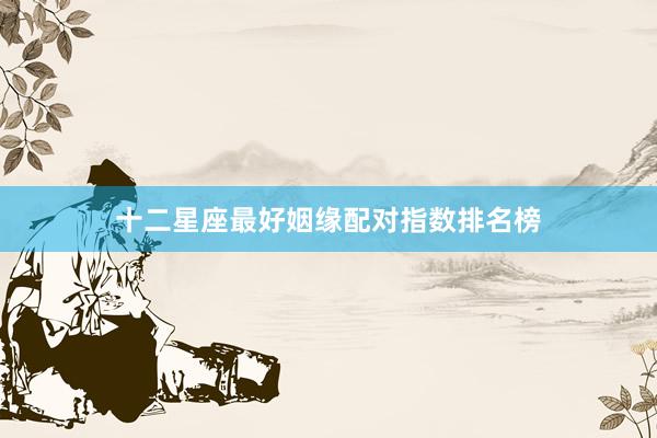十二星座最好姻缘配对指数排名榜