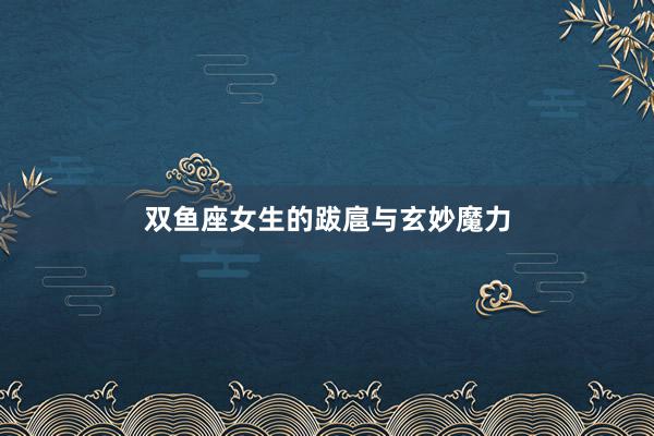 双鱼座女生的跋扈与玄妙魔力