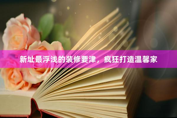 新址最浮浅的装修要津，疯狂打造温馨家