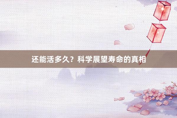 还能活多久？科学展望寿命的真相