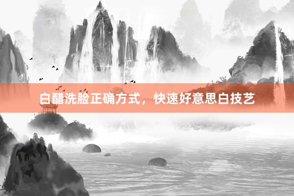 白醋洗脸正确方式，快速好意思白技艺