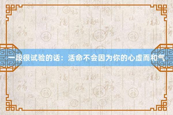 一段很试验的话：活命不会因为你的心虚而和气