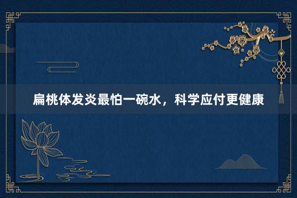 扁桃体发炎最怕一碗水，科学应付更健康