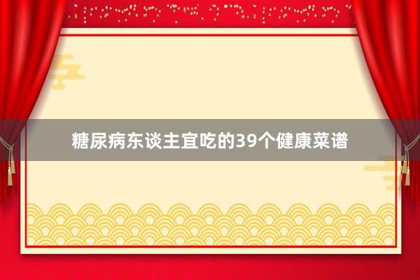 糖尿病东谈主宜吃的39个健康菜谱