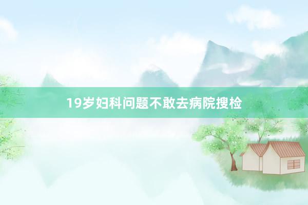 19岁妇科问题不敢去病院搜检