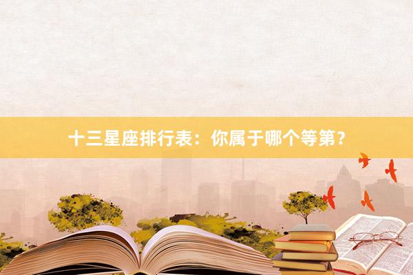 十三星座排行表：你属于哪个等第？