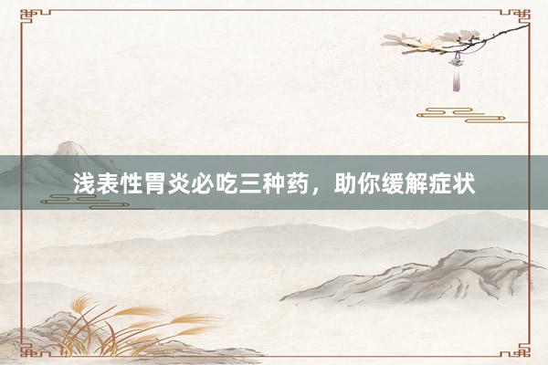 浅表性胃炎必吃三种药，助你缓解症状