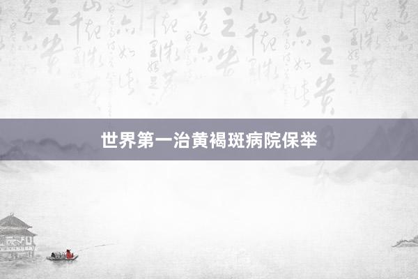 世界第一治黄褐斑病院保举