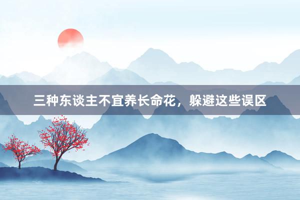 三种东谈主不宜养长命花，躲避这些误区