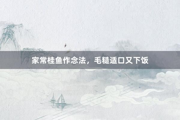 家常桂鱼作念法，毛糙适口又下饭