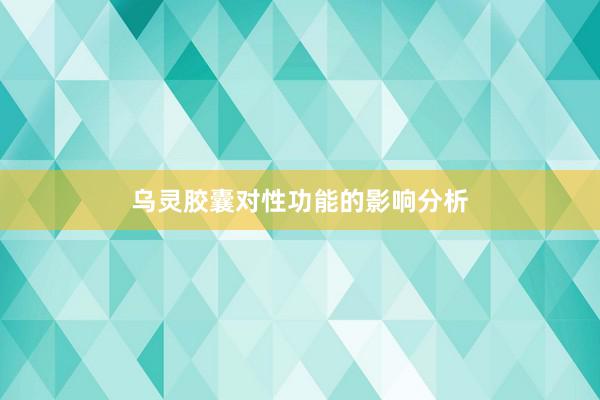 乌灵胶囊对性功能的影响分析