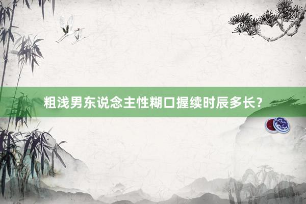 粗浅男东说念主性糊口握续时辰多长？