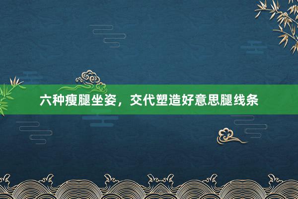六种瘦腿坐姿，交代塑造好意思腿线条