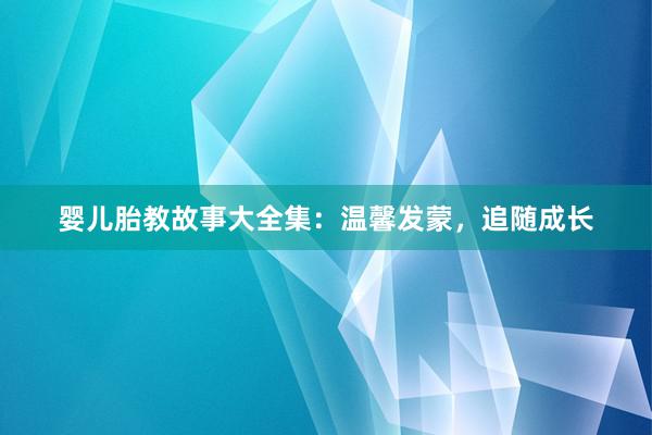 婴儿胎教故事大全集：温馨发蒙，追随成长