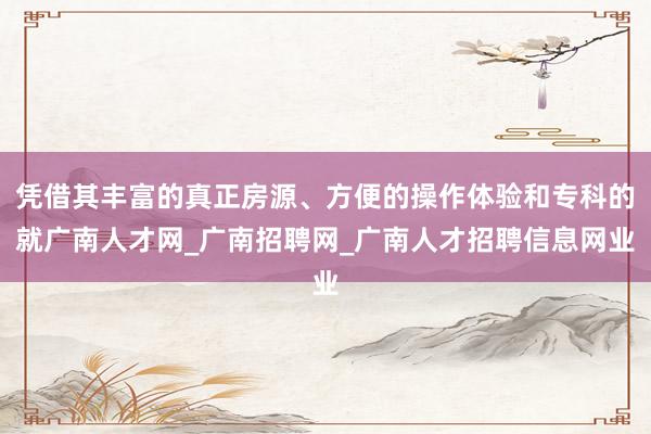 凭借其丰富的真正房源、方便的操作体验和专科的就广南人才网_广南招聘网_广南人才招聘信息网业